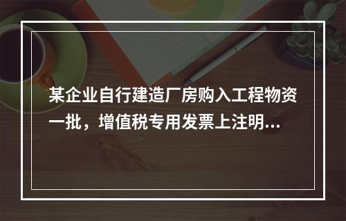 某企业自行建造厂房购入工程物资一批，增值税专用发票上注明的价