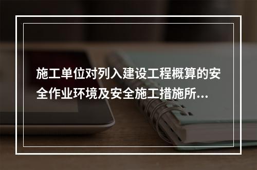 施工单位对列入建设工程概算的安全作业环境及安全施工措施所需费