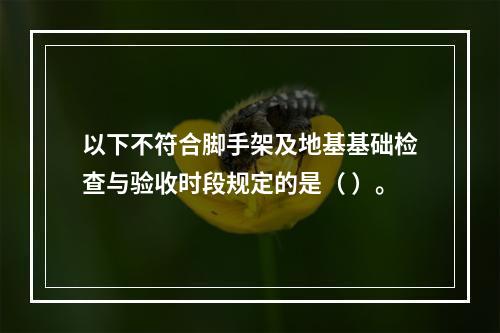 以下不符合脚手架及地基基础检查与验收时段规定的是（ ）。