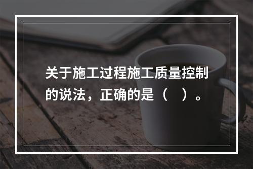 关于施工过程施工质量控制的说法，正确的是（　）。