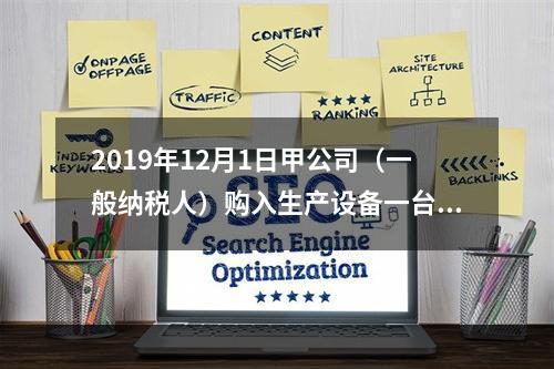 2019年12月1日甲公司（一般纳税人）购入生产设备一台，支