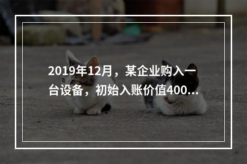 2019年12月，某企业购入一台设备，初始入账价值400万元