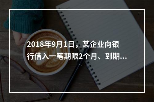 2018年9月1日，某企业向银行借入一笔期限2个月、到期一次