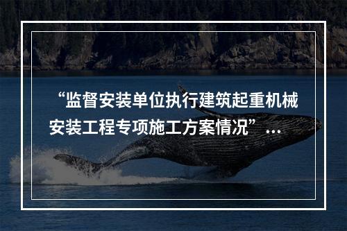 “监督安装单位执行建筑起重机械安装工程专项施工方案情况”是（