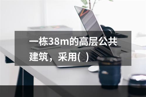 一栋38m的高层公共建筑，采用(  )