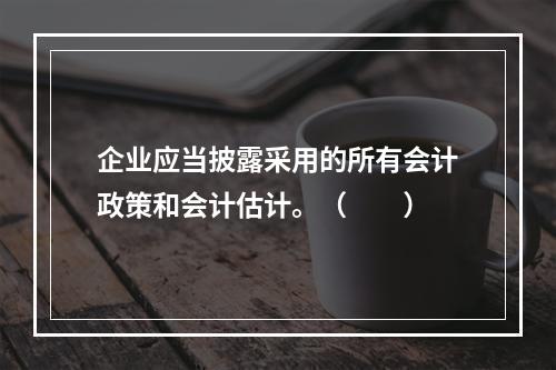 企业应当披露采用的所有会计政策和会计估计。（　　）