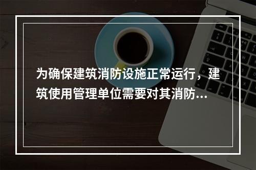 为确保建筑消防设施正常运行，建筑使用管理单位需要对其消防设施