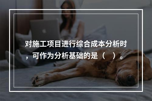 对施工项目进行综合成本分析时，可作为分析基础的是（　）。