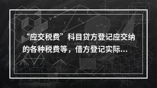 “应交税费”科目贷方登记应交纳的各种税费等，借方登记实际交纳