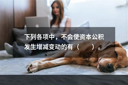 下列各项中，不会使资本公积发生增减变动的有（　　）。