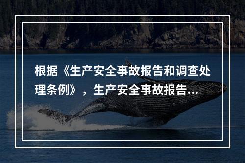 根据《生产安全事故报告和调查处理条例》，生产安全事故报告和调