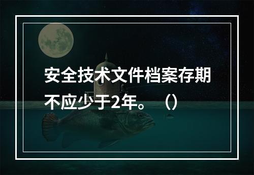 安全技术文件档案存期不应少于2年。（）