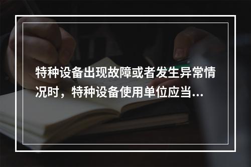 特种设备出现故障或者发生异常情况时，特种设备使用单位应当对其