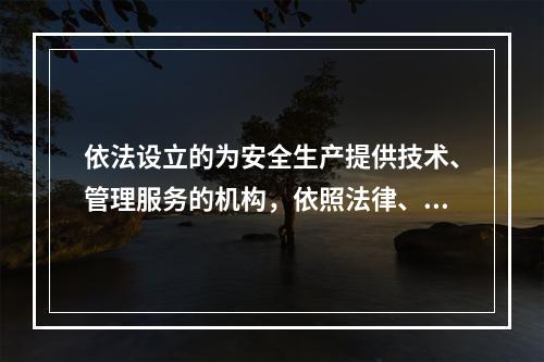 依法设立的为安全生产提供技术、管理服务的机构，依照法律、行政