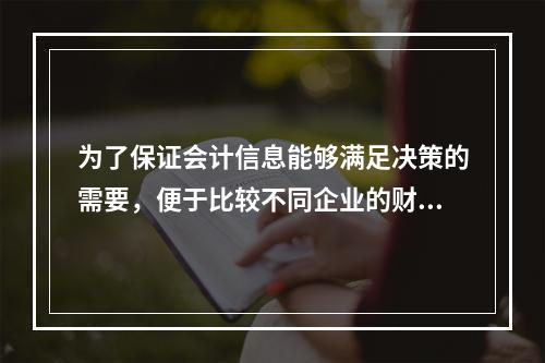 为了保证会计信息能够满足决策的需要，便于比较不同企业的财务状