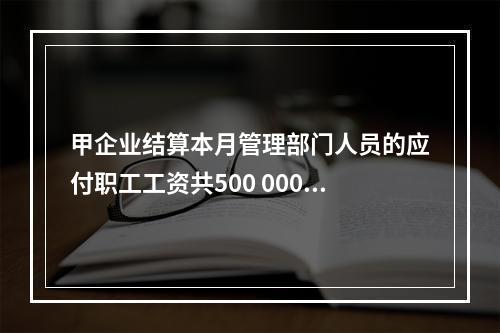 甲企业结算本月管理部门人员的应付职工工资共500 000元，