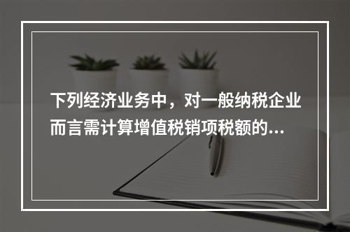 下列经济业务中，对一般纳税企业而言需计算增值税销项税额的有（