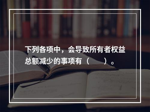 下列各项中，会导致所有者权益总额减少的事项有（　　）。