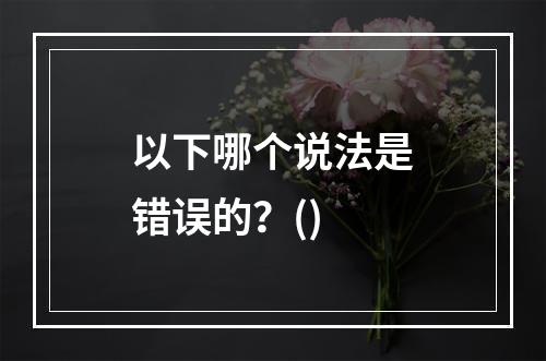 以下哪个说法是错误的？()