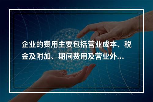 企业的费用主要包括营业成本、税金及附加、期间费用及营业外支出