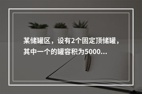 某储罐区，设有2个固定顶储罐，其中一个的罐容积为5000m3