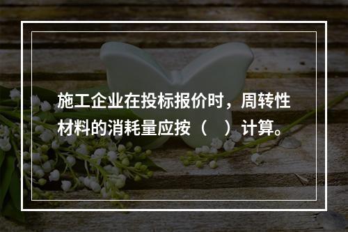 施工企业在投标报价时，周转性材料的消耗量应按（　）计算。