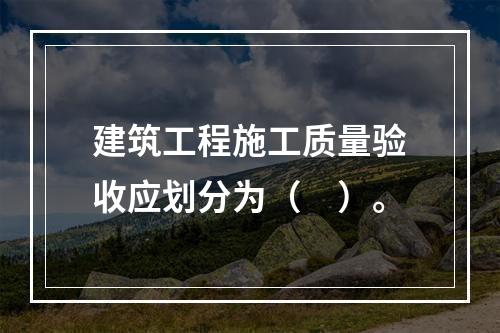 建筑工程施工质量验收应划分为（　）。