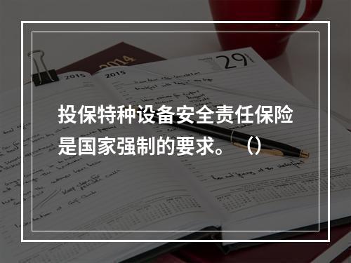 投保特种设备安全责任保险是国家强制的要求。（）