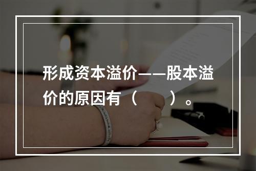 形成资本溢价——股本溢价的原因有（　　）。