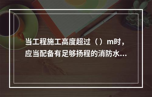 当工程施工高度超过（ ）m时，应当配备有足够扬程的消防水源和