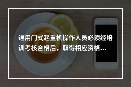 通用门式起重机操作人员必须经培训考核合格后，取得相应资格，持