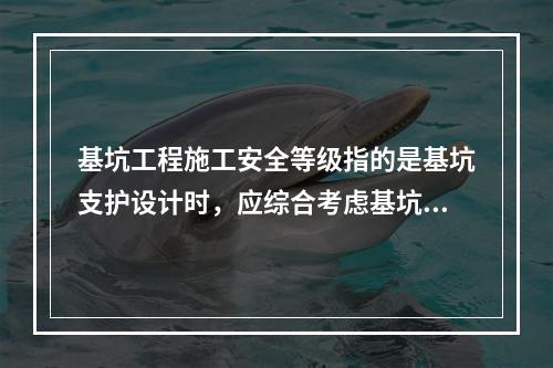 基坑工程施工安全等级指的是基坑支护设计时，应综合考虑基坑周边