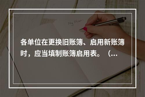 各单位在更换旧账簿、启用新账簿时，应当填制账簿启用表。（ ）