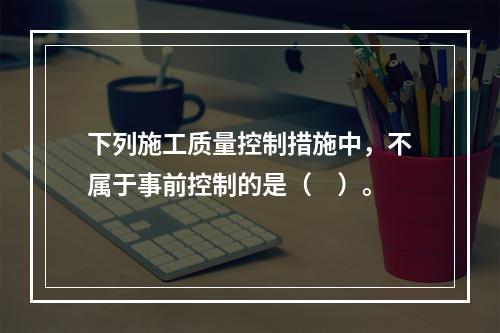 下列施工质量控制措施中，不属于事前控制的是（　）。