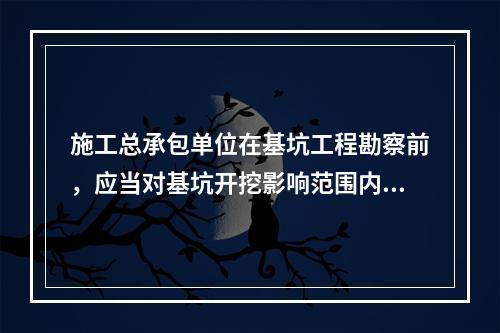 施工总承包单位在基坑工程勘察前，应当对基坑开挖影响范围内的相