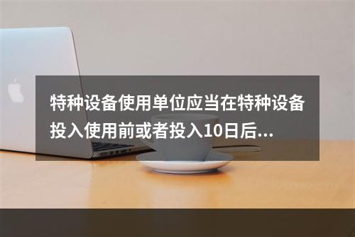 特种设备使用单位应当在特种设备投入使用前或者投入10日后，向