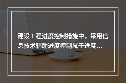 建设工程进度控制措施中，采用信息技术辅助进度控制属于进度控制