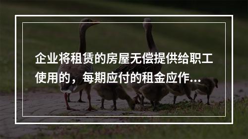 企业将租赁的房屋无偿提供给职工使用的，每期应付的租金应作为应