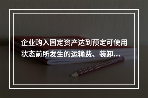 企业购入固定资产达到预定可使用状态前所发生的运输费、装卸费、