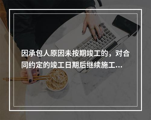 因承包人原因未按期竣工的，对合同约定的竣工日期后继续施工的工