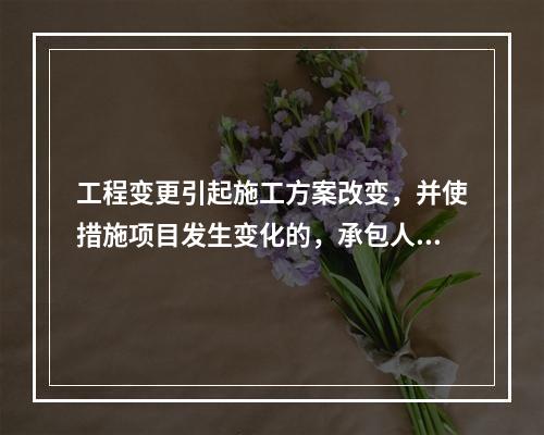 工程变更引起施工方案改变，并使措施项目发生变化的，承包人提出