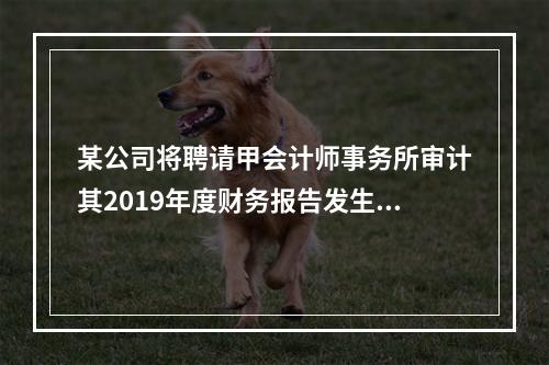 某公司将聘请甲会计师事务所审计其2019年度财务报告发生的相