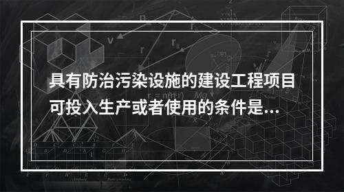 具有防治污染设施的建设工程项目可投入生产或者使用的条件是防治