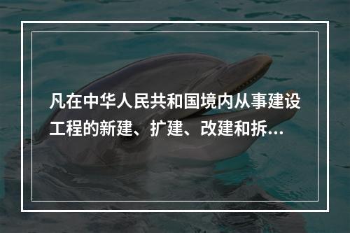 凡在中华人民共和国境内从事建设工程的新建、扩建、改建和拆除等