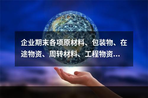 企业期末各项原材料、包装物、在途物资、周转材料、工程物资都需