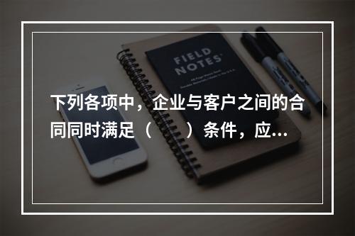 下列各项中，企业与客户之间的合同同时满足（　　）条件，应当在