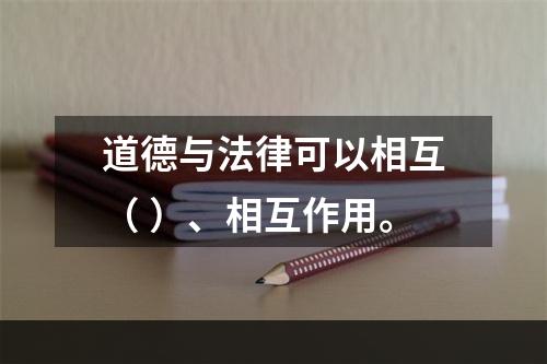 道德与法律可以相互（ ）、相互作用。