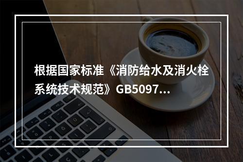 根据国家标准《消防给水及消火栓系统技术规范》GB50974，