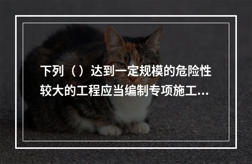 下列（ ）达到一定规模的危险性较大的工程应当编制专项施工方案