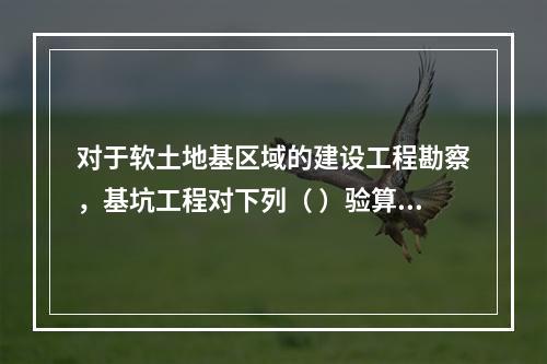 对于软土地基区域的建设工程勘察，基坑工程对下列（ ）验算可不